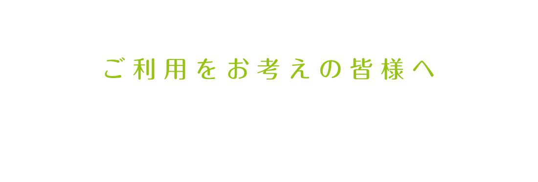 ご利用をお考えの皆様へ